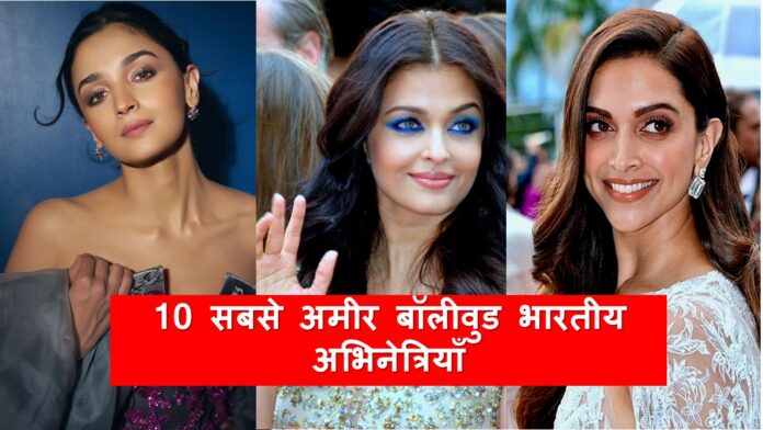 10 सबसे अमीर बॉलीवुड भारतीय अभिनेत्रियाँ